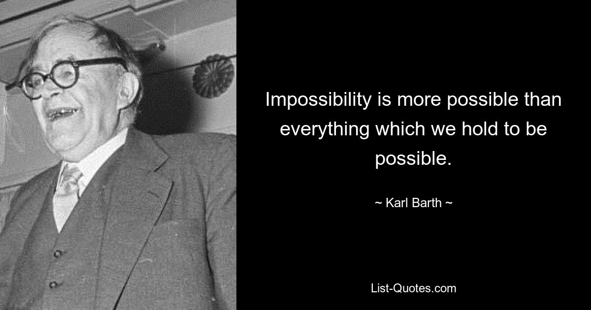 Impossibility is more possible than everything which we hold to be possible. — © Karl Barth