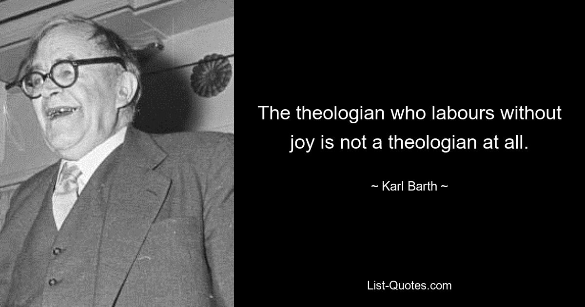 The theologian who labours without joy is not a theologian at all. — © Karl Barth