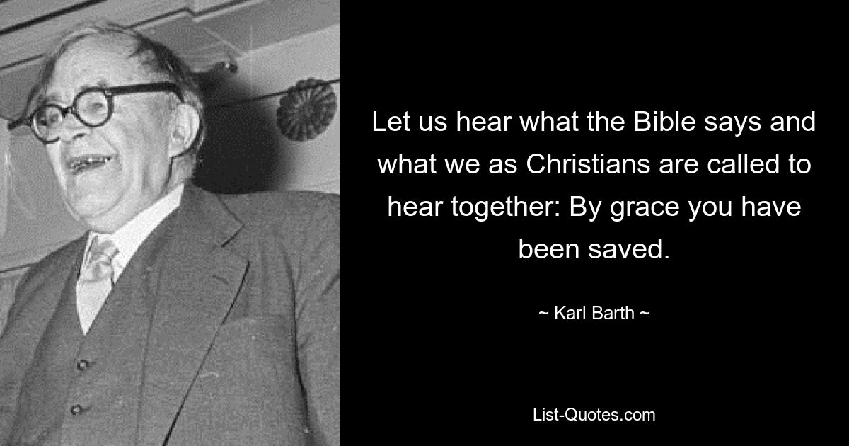 Let us hear what the Bible says and what we as Christians are called to hear together: By grace you have been saved. — © Karl Barth