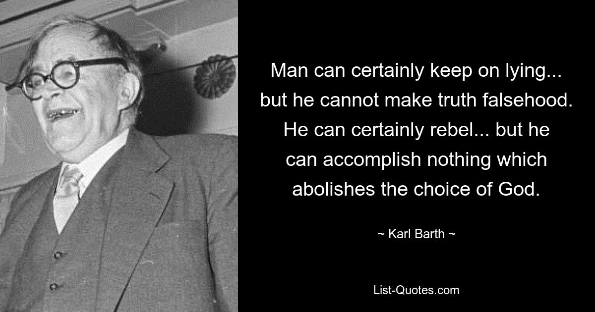 Man can certainly keep on lying... but he cannot make truth falsehood. He can certainly rebel... but he can accomplish nothing which abolishes the choice of God. — © Karl Barth