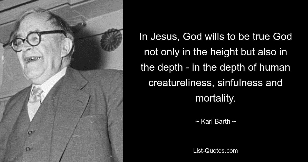 In Jesus, God wills to be true God not only in the height but also in the depth - in the depth of human creatureliness, sinfulness and mortality. — © Karl Barth