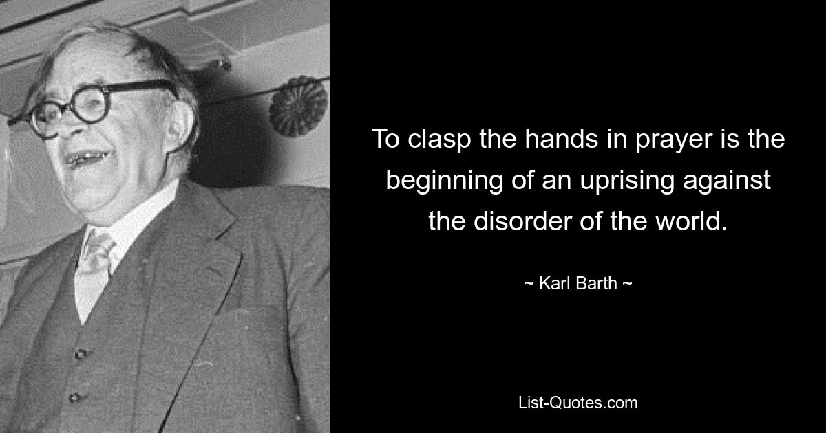 To clasp the hands in prayer is the beginning of an uprising against the disorder of the world. — © Karl Barth