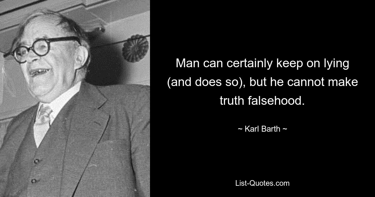 Man can certainly keep on lying (and does so), but he cannot make truth falsehood. — © Karl Barth