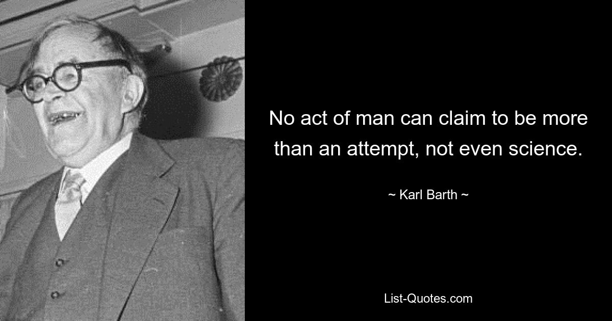 No act of man can claim to be more than an attempt, not even science. — © Karl Barth