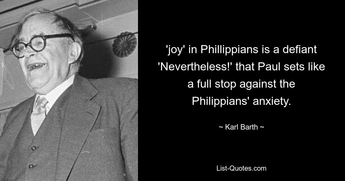 'joy' in Phillippians is a defiant 'Nevertheless!' that Paul sets like a full stop against the Philippians' anxiety. — © Karl Barth