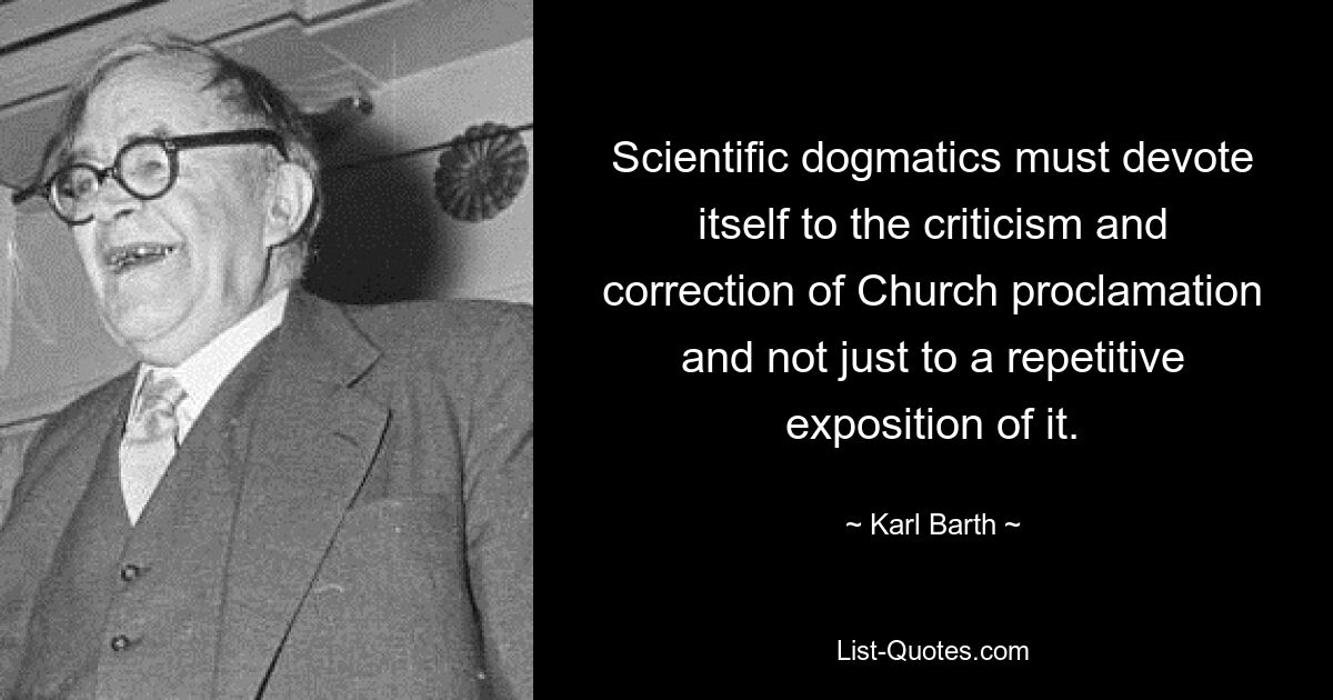 Scientific dogmatics must devote itself to the criticism and correction of Church proclamation and not just to a repetitive exposition of it. — © Karl Barth