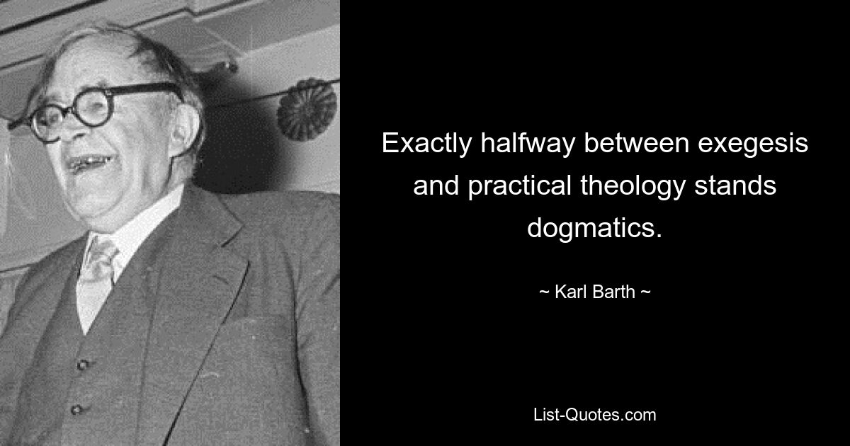 Exactly halfway between exegesis and practical theology stands dogmatics. — © Karl Barth