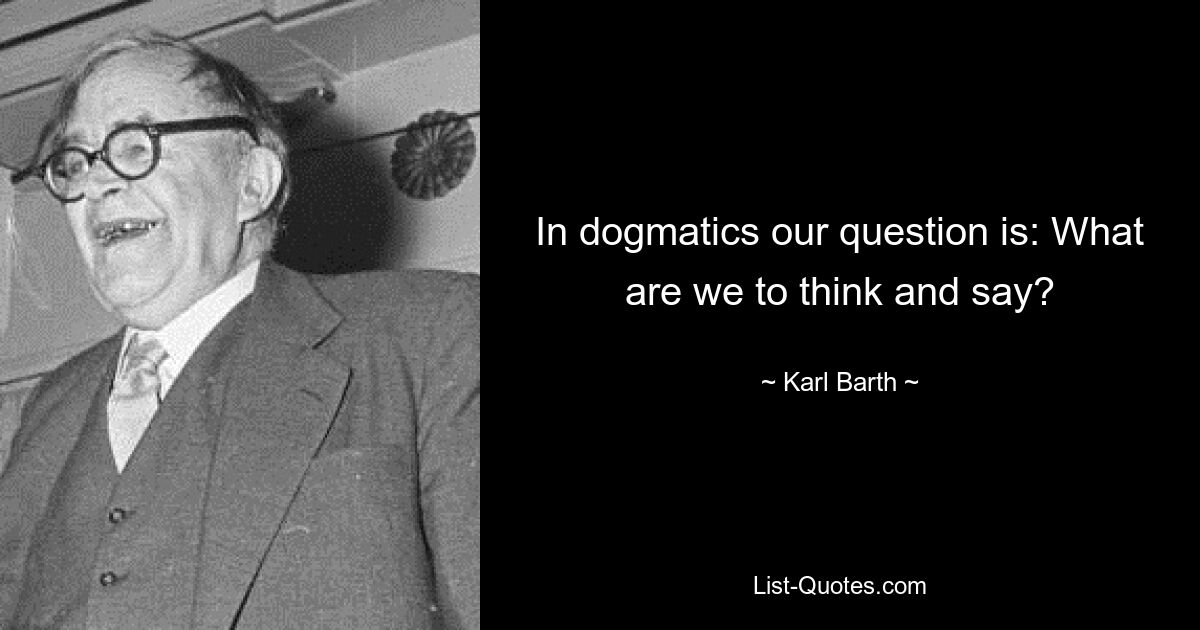 In dogmatics our question is: What are we to think and say? — © Karl Barth