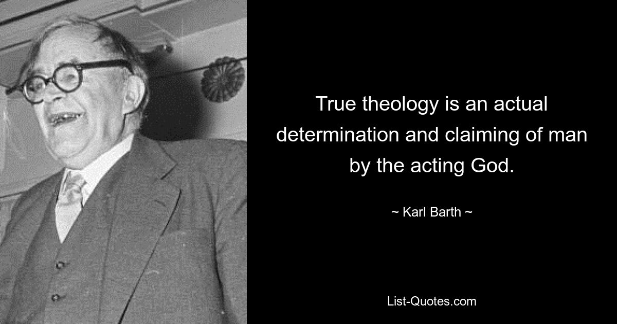 True theology is an actual determination and claiming of man by the acting God. — © Karl Barth