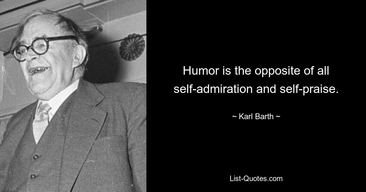 Humor is the opposite of all self-admiration and self-praise. — © Karl Barth