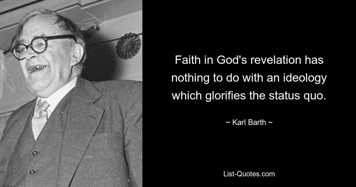 Faith in God's revelation has nothing to do with an ideology which glorifies the status quo. — © Karl Barth