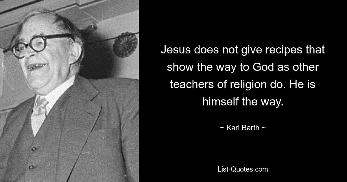 Jesus does not give recipes that show the way to God as other teachers of religion do. He is himself the way. — © Karl Barth