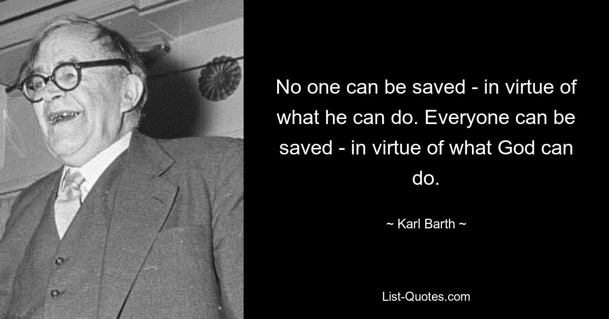 No one can be saved - in virtue of what he can do. Everyone can be saved - in virtue of what God can do. — © Karl Barth