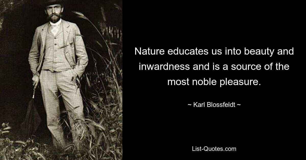 Nature educates us into beauty and inwardness and is a source of the most noble pleasure. — © Karl Blossfeldt