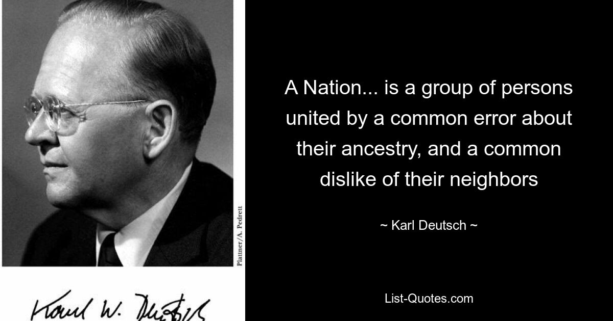 A Nation... is a group of persons united by a common error about their ancestry, and a common dislike of their neighbors — © Karl Deutsch