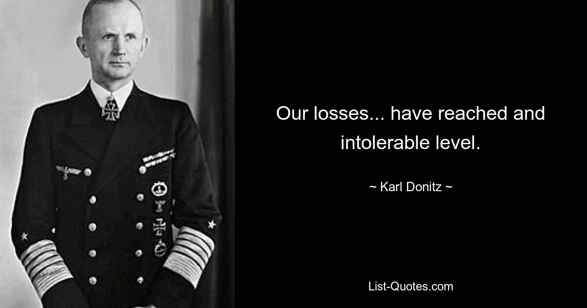 Our losses... have reached and intolerable level. — © Karl Donitz