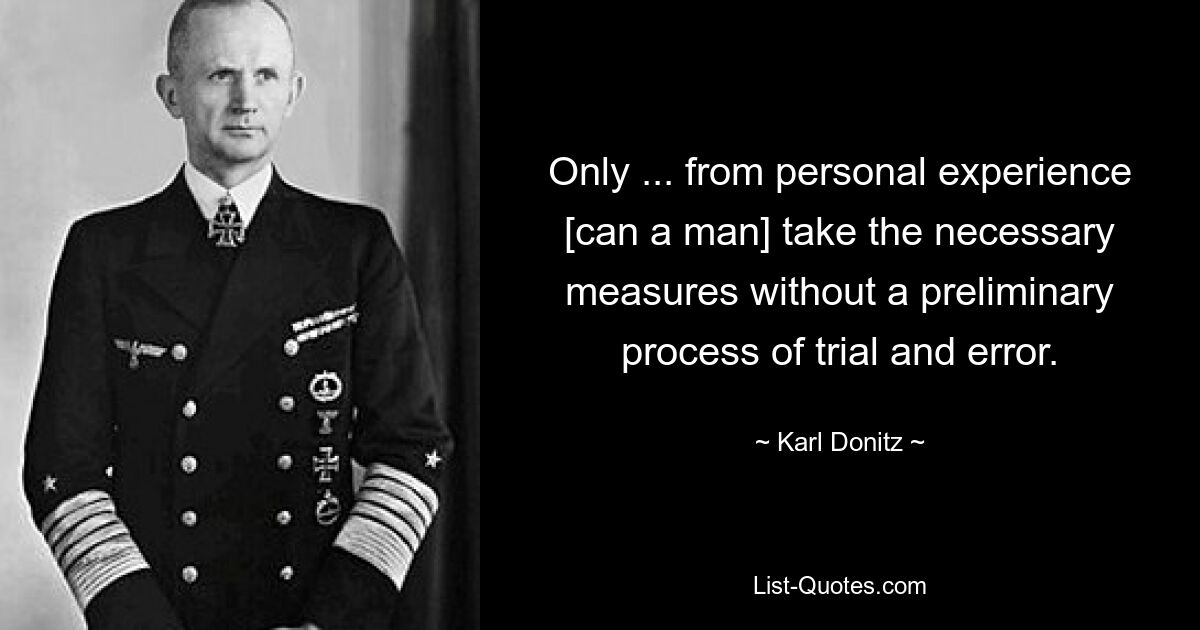 Only ... from personal experience [can a man] take the necessary measures without a preliminary process of trial and error. — © Karl Donitz