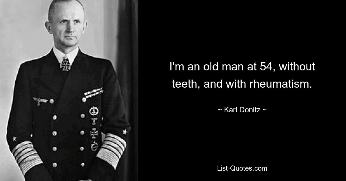 I'm an old man at 54, without teeth, and with rheumatism. — © Karl Donitz