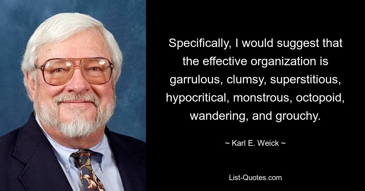 В частности, я бы предположил, что эффективная организация — это болтливая, неуклюжая, суеверная, лицемерная, чудовищная, осьминогая, странствующая и ворчливая организация. — © Карл Э. Вейк