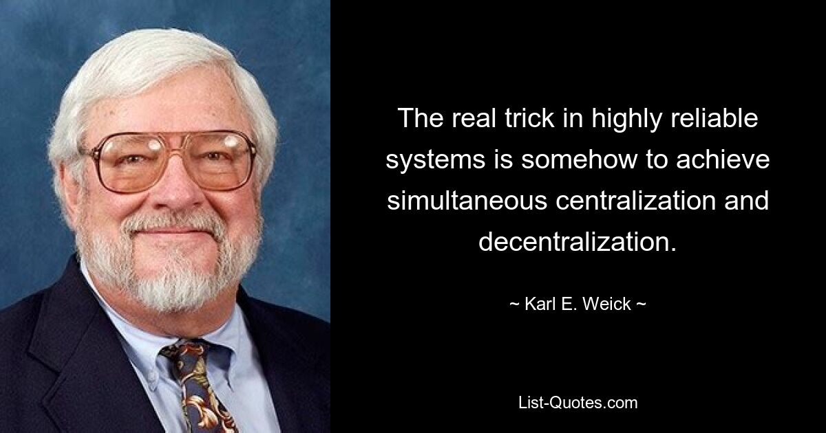 The real trick in highly reliable systems is somehow to achieve simultaneous centralization and decentralization. — © Karl E. Weick