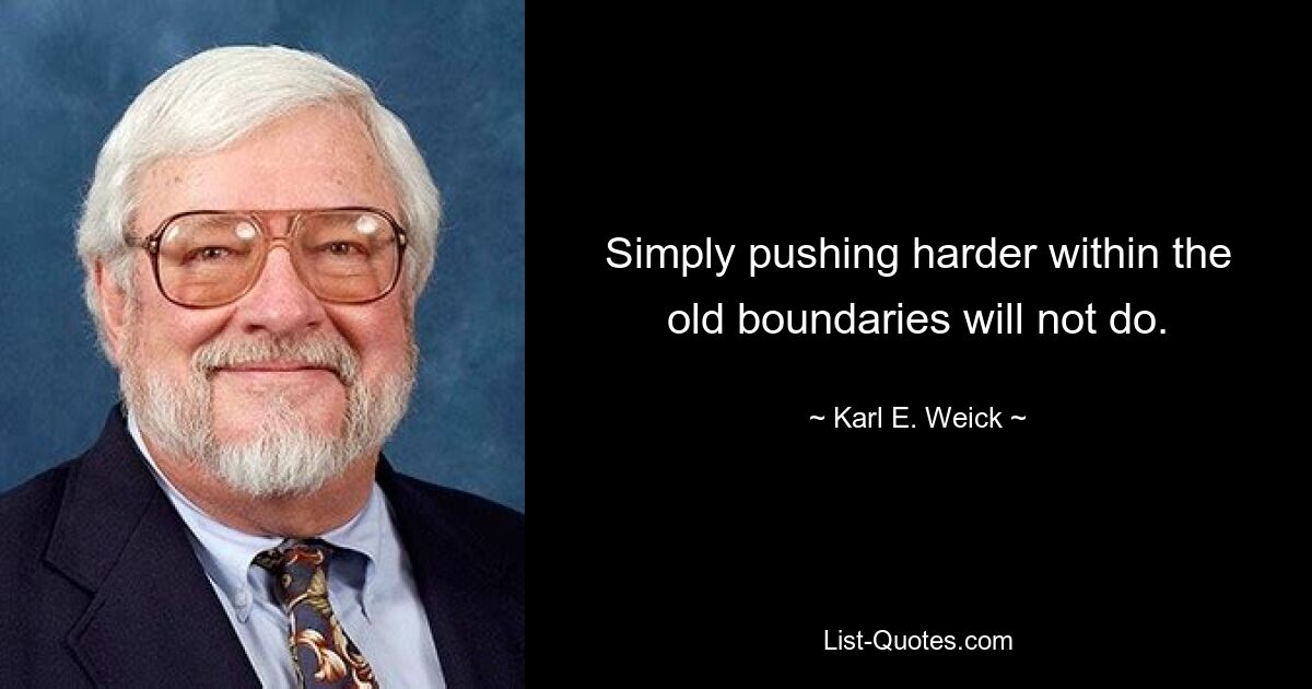 Simply pushing harder within the old boundaries will not do. — © Karl E. Weick