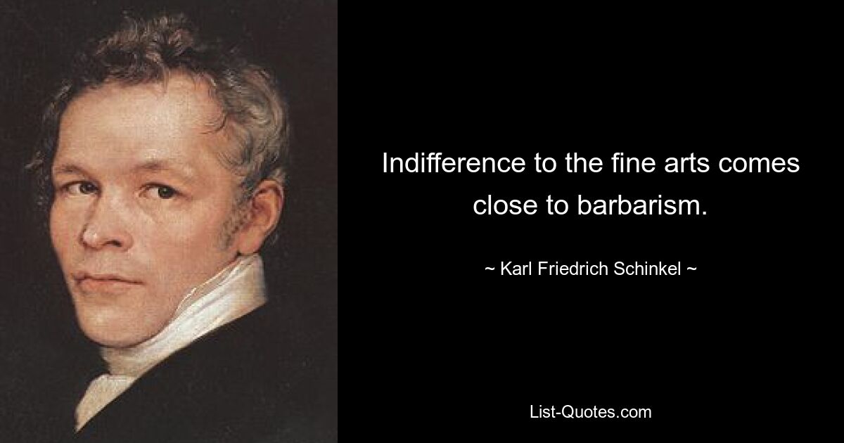 Indifference to the fine arts comes close to barbarism. — © Karl Friedrich Schinkel