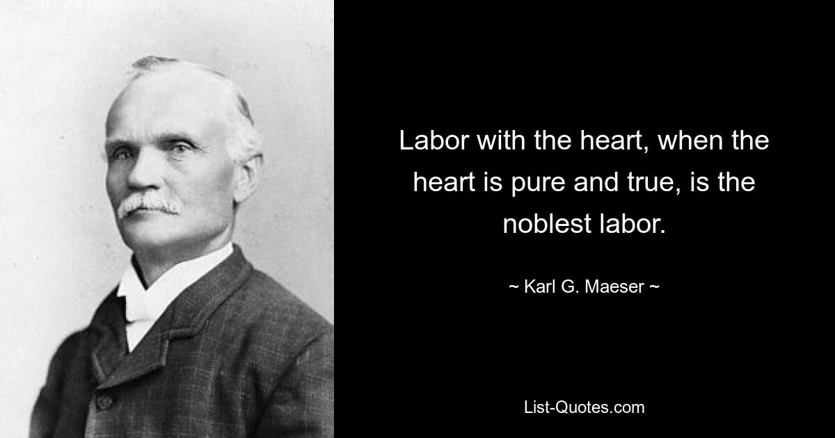 Labor with the heart, when the heart is pure and true, is the noblest labor. — © Karl G. Maeser