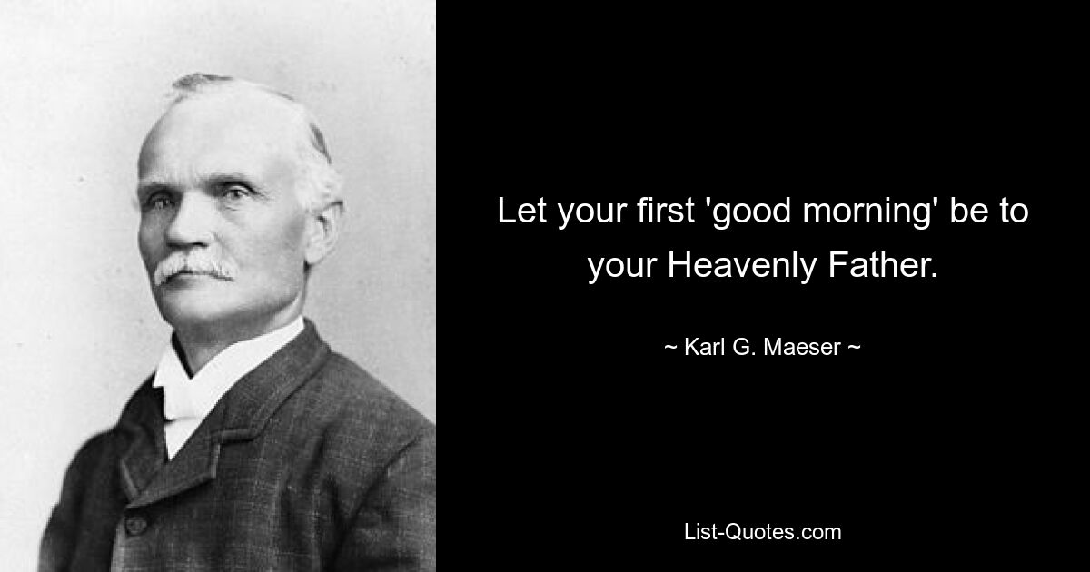 Let your first 'good morning' be to your Heavenly Father. — © Karl G. Maeser