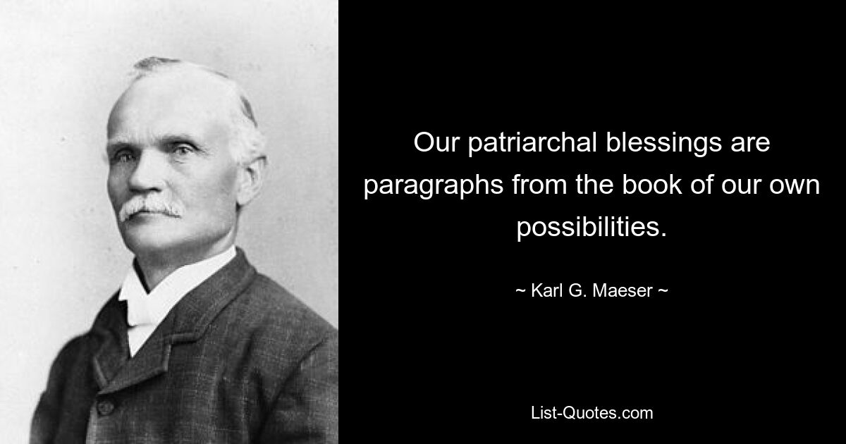 Our patriarchal blessings are paragraphs from the book of our own possibilities. — © Karl G. Maeser