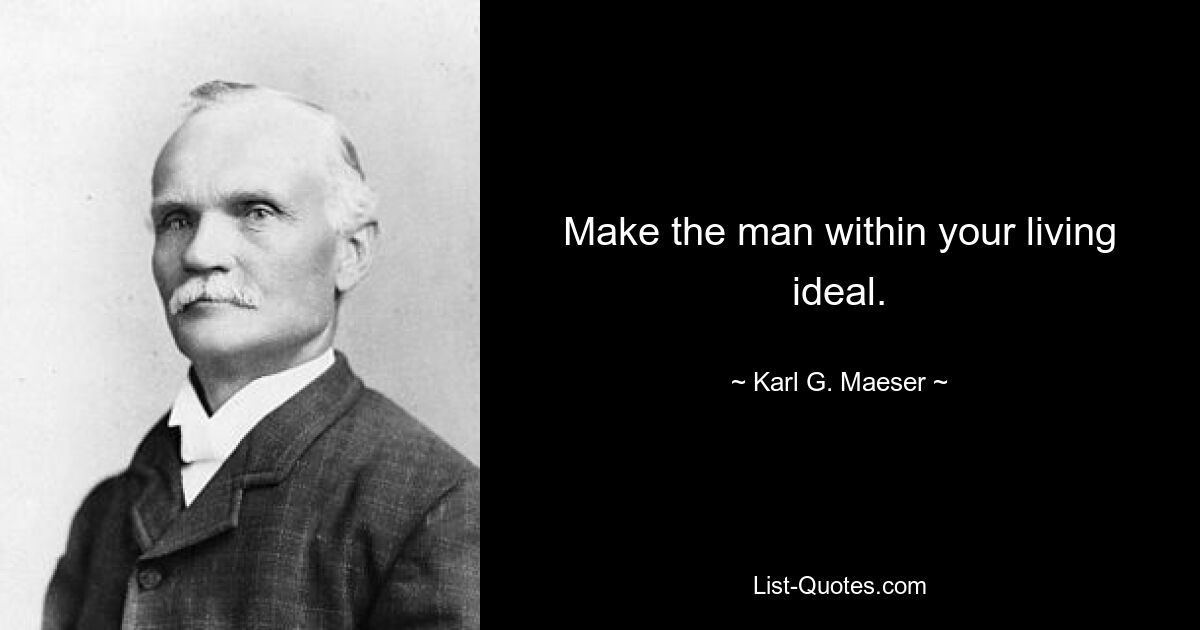 Make the man within your living ideal. — © Karl G. Maeser