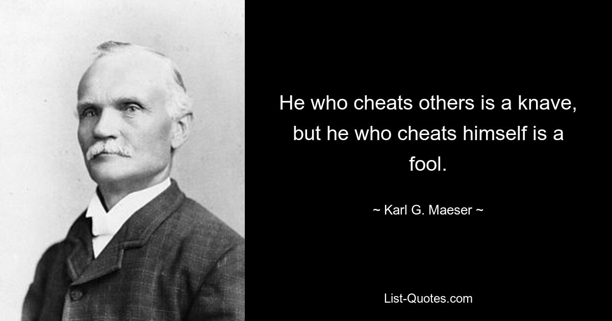 He who cheats others is a knave, but he who cheats himself is a fool. — © Karl G. Maeser