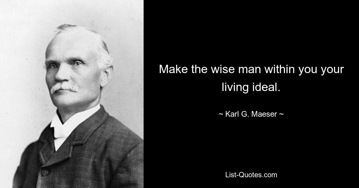 Make the wise man within you your living ideal. — © Karl G. Maeser