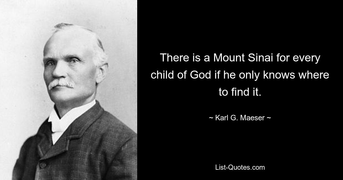 There is a Mount Sinai for every child of God if he only knows where to find it. — © Karl G. Maeser