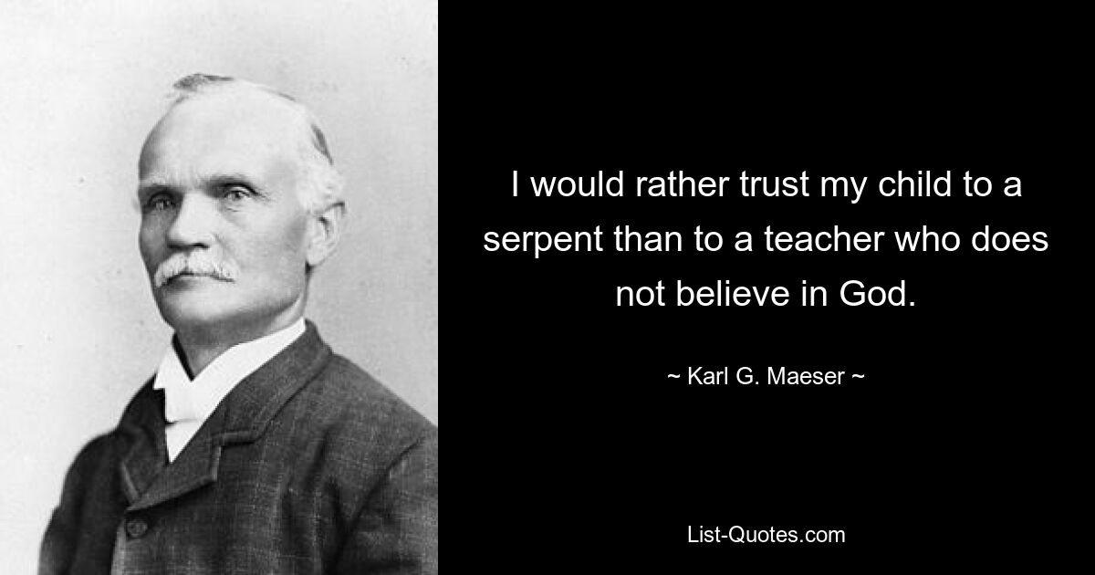 I would rather trust my child to a serpent than to a teacher who does not believe in God. — © Karl G. Maeser