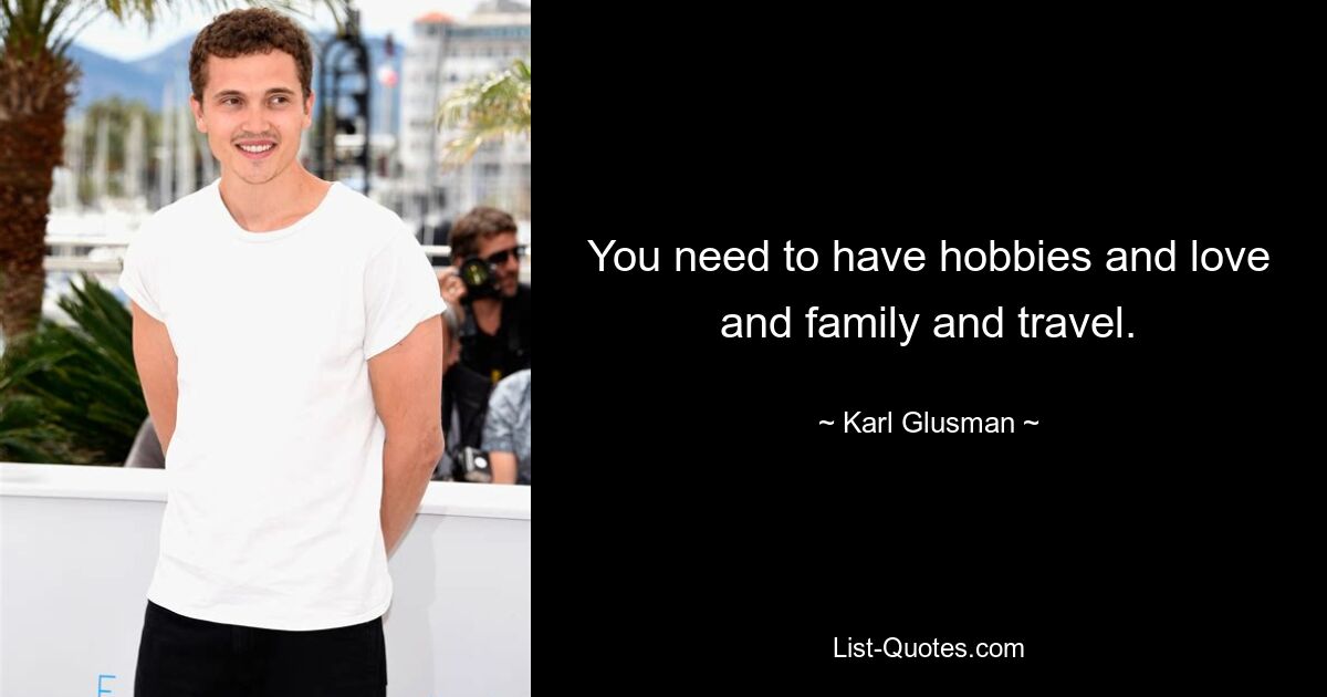 You need to have hobbies and love and family and travel. — © Karl Glusman