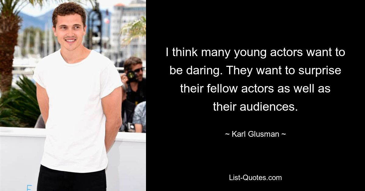 I think many young actors want to be daring. They want to surprise their fellow actors as well as their audiences. — © Karl Glusman