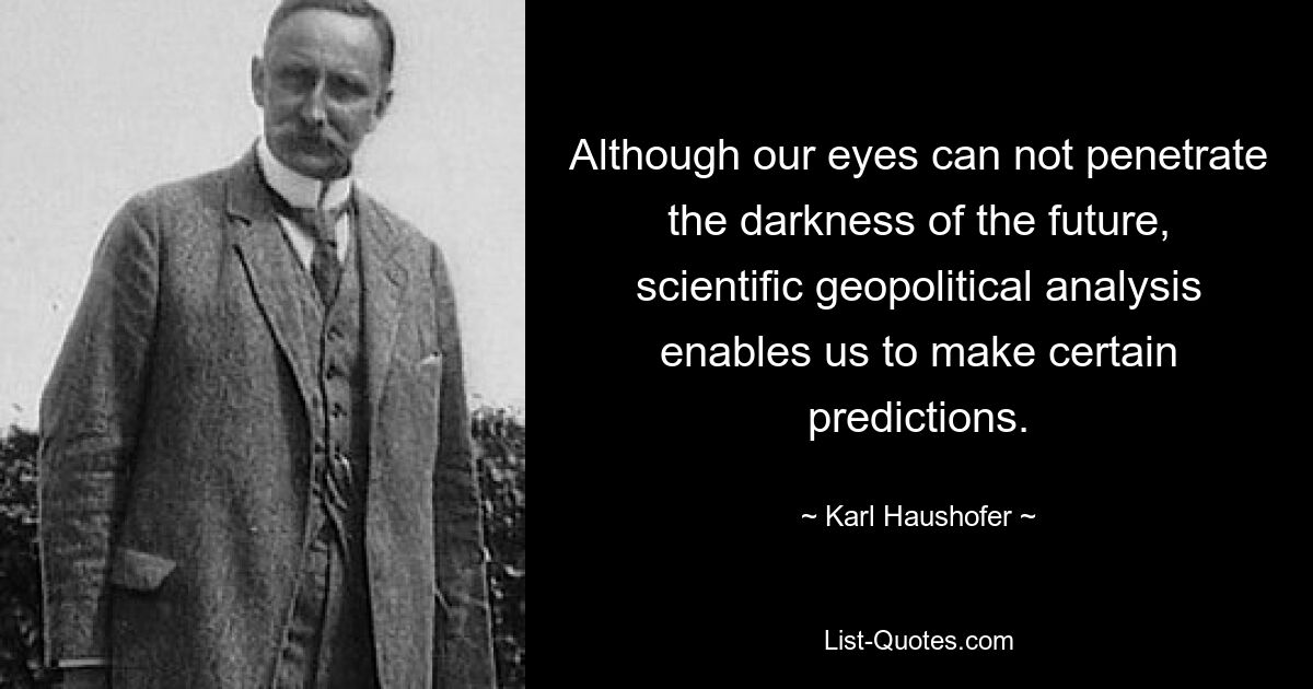 Although our eyes can not penetrate the darkness of the future, scientific geopolitical analysis enables us to make certain predictions. — © Karl Haushofer