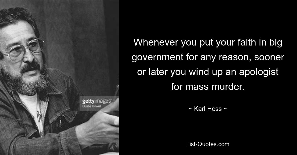 Whenever you put your faith in big government for any reason, sooner or later you wind up an apologist for mass murder. — © Karl Hess