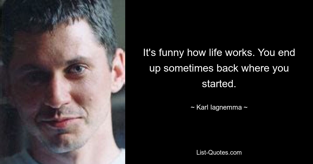 It's funny how life works. You end up sometimes back where you started. — © Karl Iagnemma