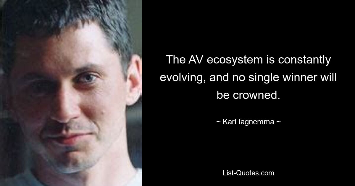 The AV ecosystem is constantly evolving, and no single winner will be crowned. — © Karl Iagnemma