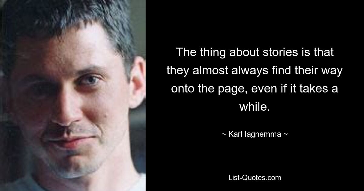 The thing about stories is that they almost always find their way onto the page, even if it takes a while. — © Karl Iagnemma