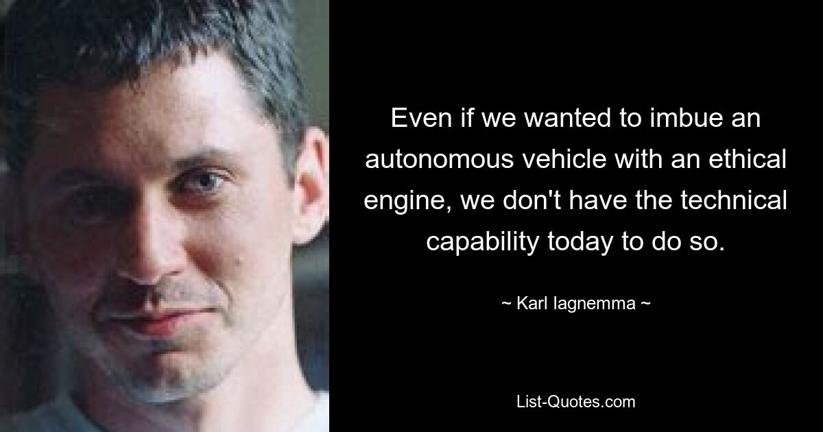 Even if we wanted to imbue an autonomous vehicle with an ethical engine, we don't have the technical capability today to do so. — © Karl Iagnemma