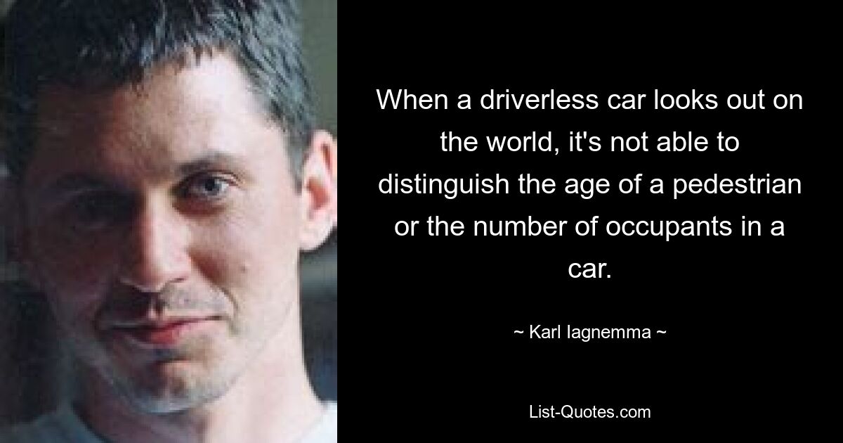 When a driverless car looks out on the world, it's not able to distinguish the age of a pedestrian or the number of occupants in a car. — © Karl Iagnemma