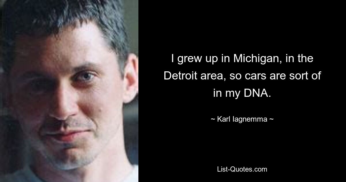 I grew up in Michigan, in the Detroit area, so cars are sort of in my DNA. — © Karl Iagnemma