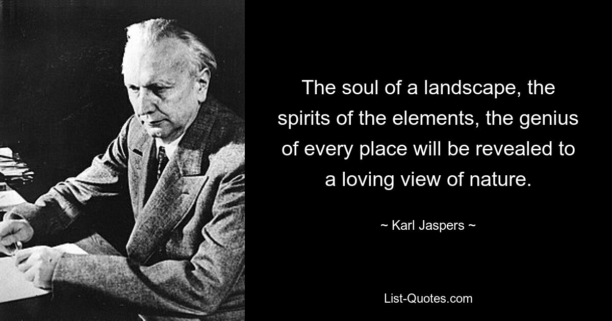 The soul of a landscape, the spirits of the elements, the genius of every place will be revealed to a loving view of nature. — © Karl Jaspers