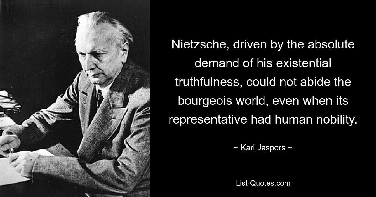 Nietzsche, driven by the absolute demand of his existential truthfulness, could not abide the bourgeois world, even when its representative had human nobility. — © Karl Jaspers