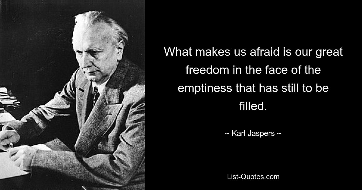 What makes us afraid is our great freedom in the face of the emptiness that has still to be filled. — © Karl Jaspers