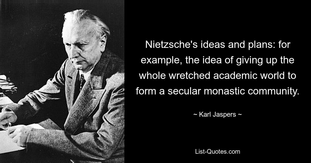 Nietzsche's ideas and plans: for example, the idea of giving up the whole wretched academic world to form a secular monastic community. — © Karl Jaspers