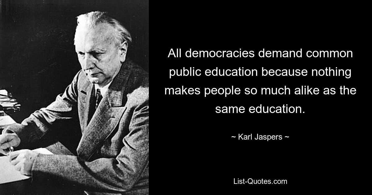 All democracies demand common public education because nothing makes people so much alike as the same education. — © Karl Jaspers