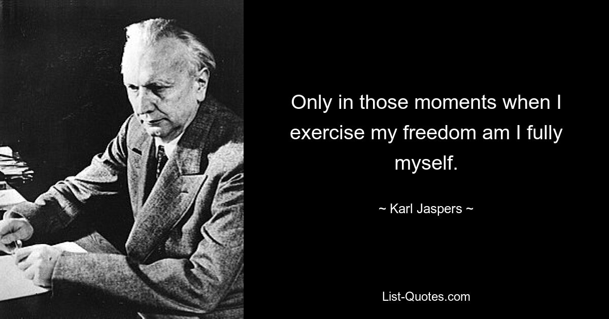 Only in those moments when I exercise my freedom am I fully myself. — © Karl Jaspers